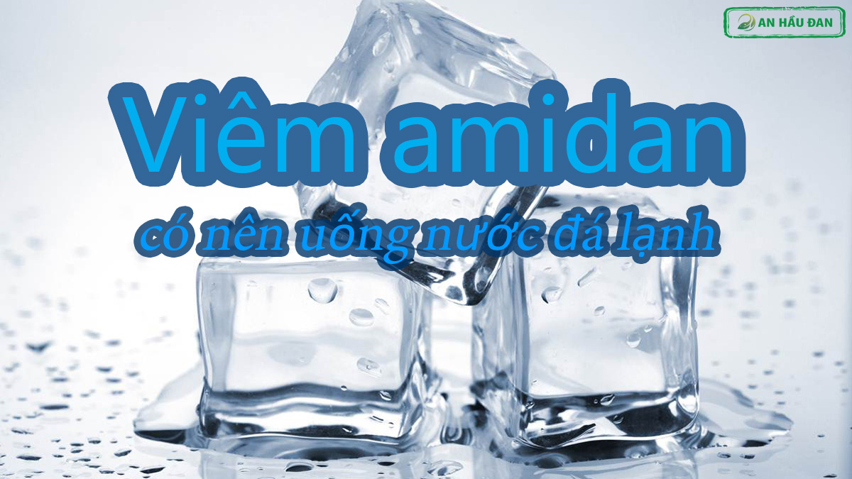 Viêm amidan có được uống nước đá lạnh không?